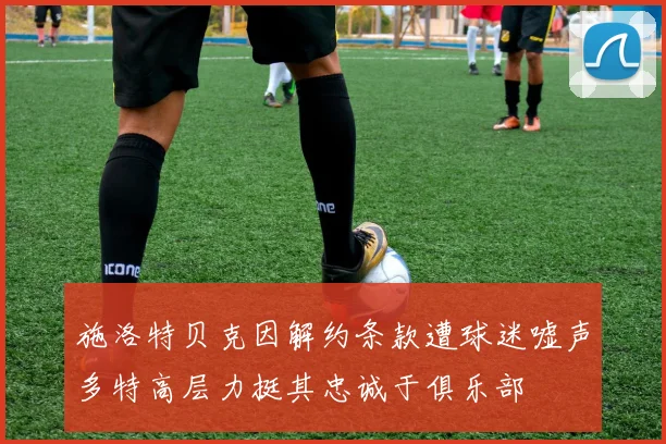 施洛特贝克因解约条款遭球迷嘘声多特高层力挺其忠诚于俱乐部