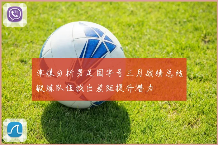 津媒分析男足国字号三月战绩总结锻炼队伍找出差距提升潜力