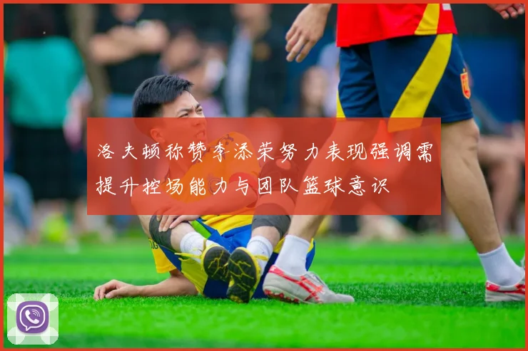 洛夫顿称赞李添荣努力表现强调需提升控场能力与团队篮球意识