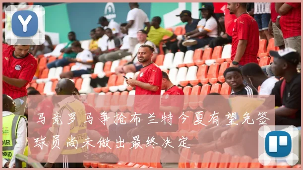 马竞罗马争抢布兰特今夏有望免签球员尚未做出最终决定