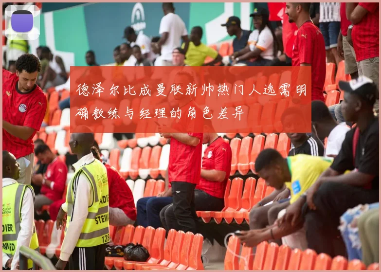 德泽尔比成曼联新帅热门人选需明确教练与经理的角色差异