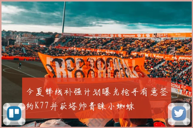 今夏锋线补强计划曝光枪手有意签约K77并获塔帅青睐小蜘蛛