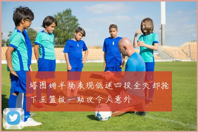 塔图姆半场表现低迷四投全失却抢下五篮板一助攻令人意外