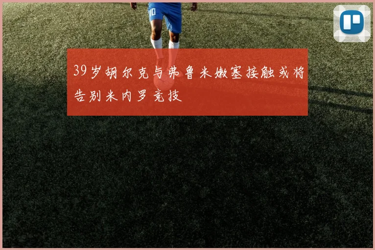 39岁胡尔克与弗鲁米嫩塞接触或将告别米内罗竞技