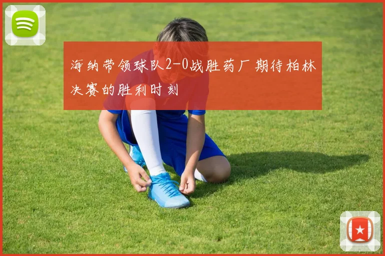 海纳带领球队2-0战胜药厂期待柏林决赛的胜利时刻