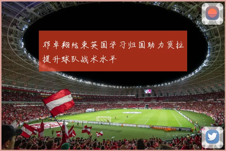 邓卓翔结束英国学习归国助力莫拉提升球队战术水平