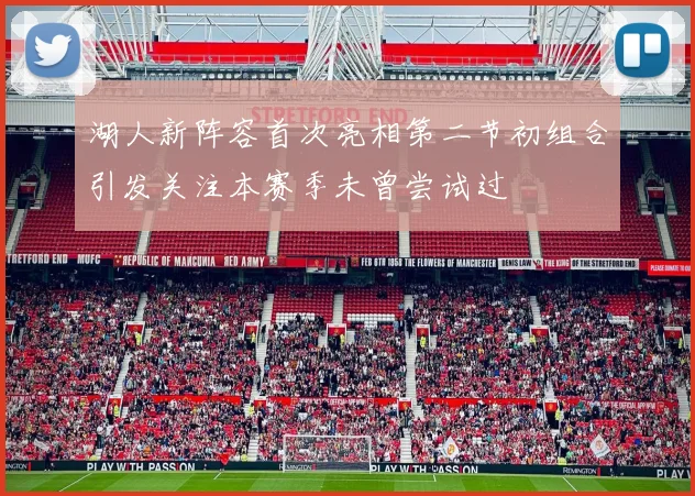 湖人新阵容首次亮相第二节初组合引发关注本赛季未曾尝试过