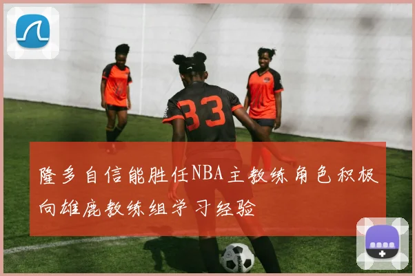 隆多自信能胜任NBA主教练角色积极向雄鹿教练组学习经验