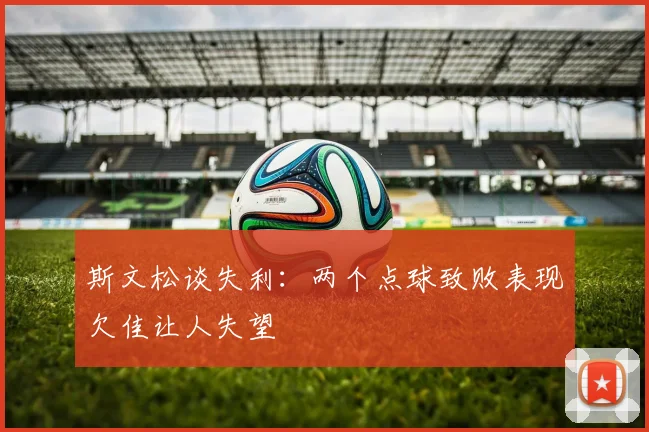 斯文松谈失利：两个点球致败表现欠佳让人失望