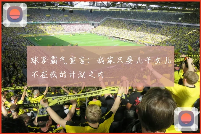 球爹霸气宣言：我家只要儿子女儿不在我的计划之内