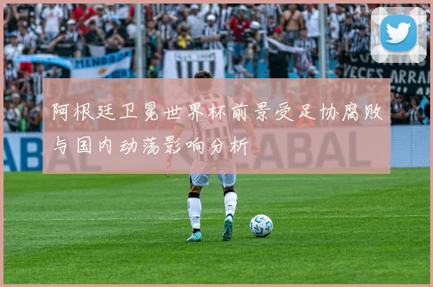 阿根廷卫冕世界杯前景受足协腐败与国内动荡影响分析
