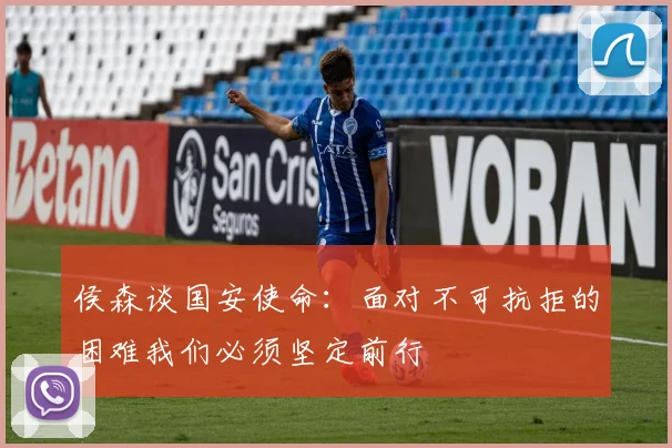 侯森谈国安使命：面对不可抗拒的困难我们必须坚定前行