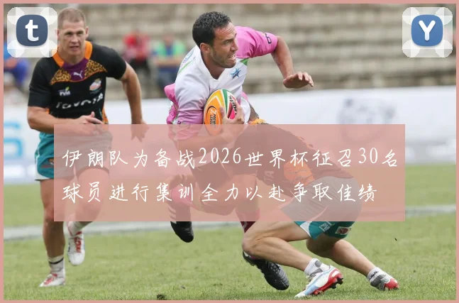伊朗队为备战2026世界杯征召30名球员进行集训全力以赴争取佳绩